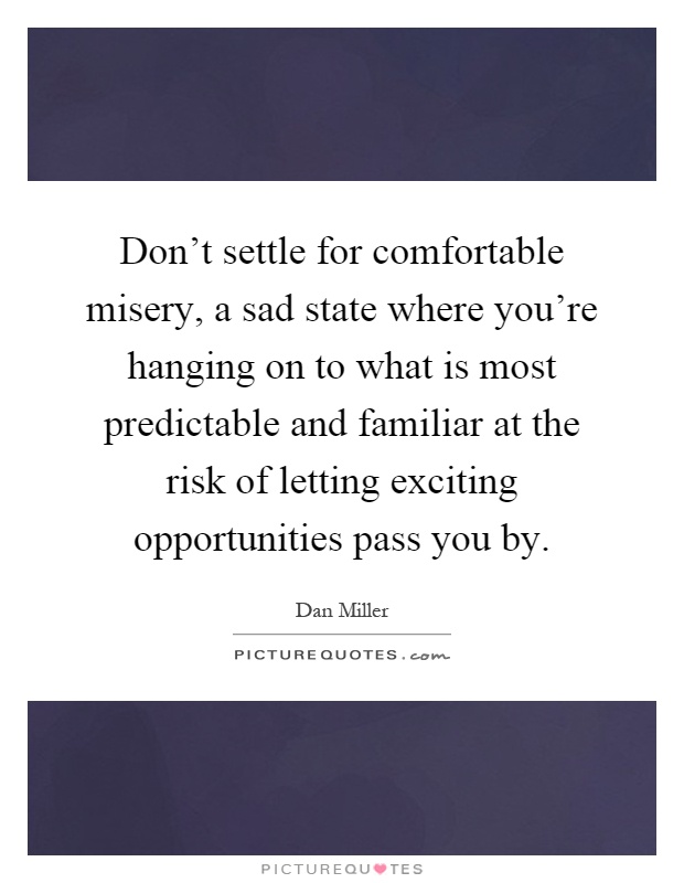 Don't settle for comfortable misery, a sad state where you're hanging on to what is most predictable and familiar at the risk of letting exciting opportunities pass you by Picture Quote #1