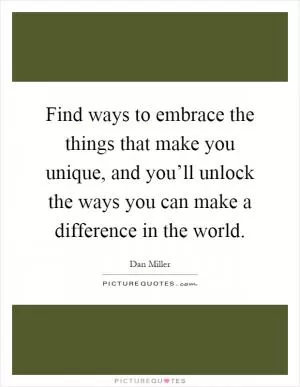 Find ways to embrace the things that make you unique, and you’ll unlock the ways you can make a difference in the world Picture Quote #1