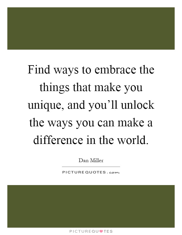 Find ways to embrace the things that make you unique, and you'll unlock the ways you can make a difference in the world Picture Quote #1