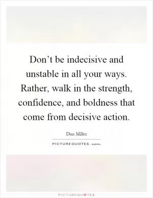 Don’t be indecisive and unstable in all your ways. Rather, walk in the strength, confidence, and boldness that come from decisive action Picture Quote #1