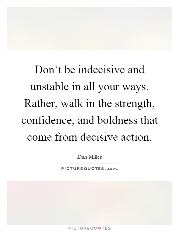 Don't be indecisive and unstable in all your ways. Rather, walk in the strength, confidence, and boldness that come from decisive action Picture Quote #1