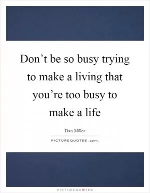 Don’t be so busy trying to make a living that you’re too busy to make a life Picture Quote #1