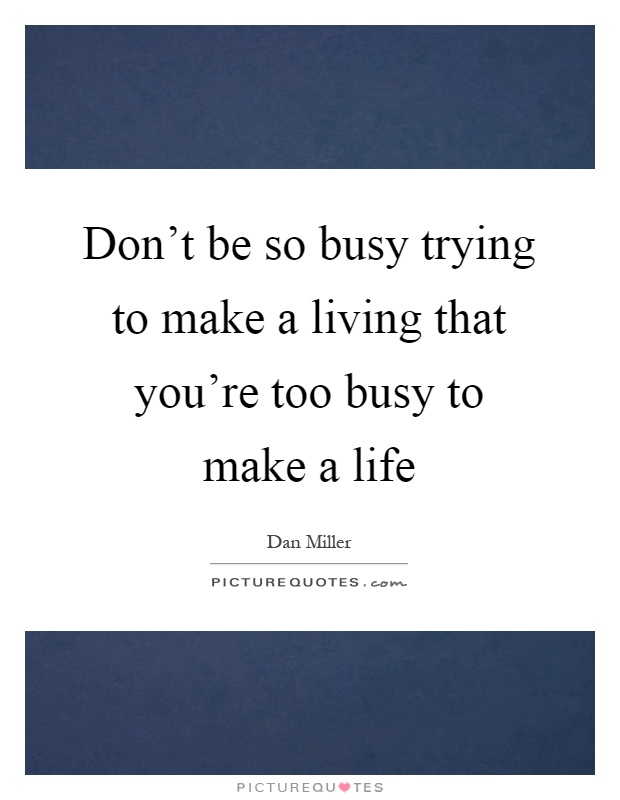 Don't be so busy trying to make a living that you're too busy to make a life Picture Quote #1