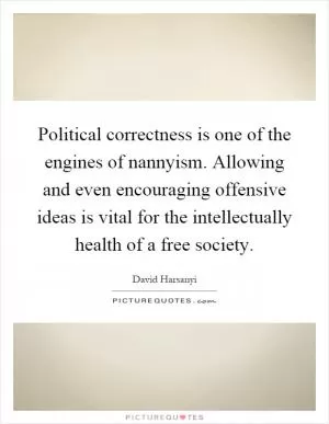 Political correctness is one of the engines of nannyism. Allowing and even encouraging offensive ideas is vital for the intellectually health of a free society Picture Quote #1