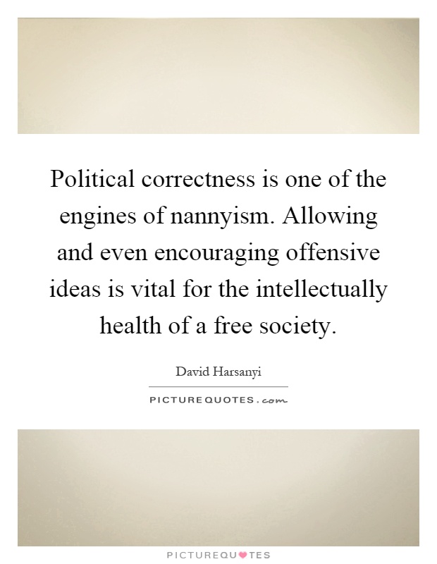 Political correctness is one of the engines of nannyism. Allowing and even encouraging offensive ideas is vital for the intellectually health of a free society Picture Quote #1