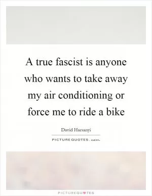 A true fascist is anyone who wants to take away my air conditioning or force me to ride a bike Picture Quote #1