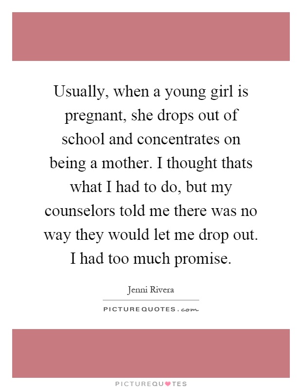 Usually, when a young girl is pregnant, she drops out of school and concentrates on being a mother. I thought thats what I had to do, but my counselors told me there was no way they would let me drop out. I had too much promise Picture Quote #1