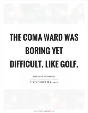 The coma ward was boring yet difficult. Like golf Picture Quote #1