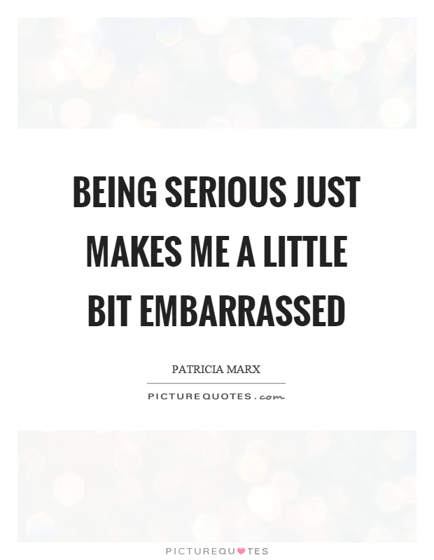 Being serious just makes me a little bit embarrassed Picture Quote #1