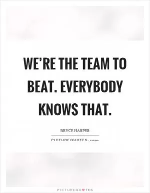 We’re the team to beat. Everybody knows that Picture Quote #1