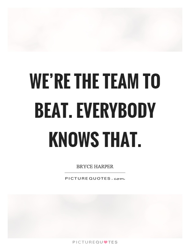We're the team to beat. Everybody knows that Picture Quote #1
