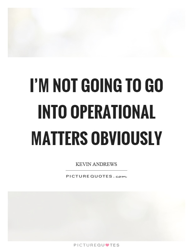 I'm not going to go into operational matters obviously Picture Quote #1