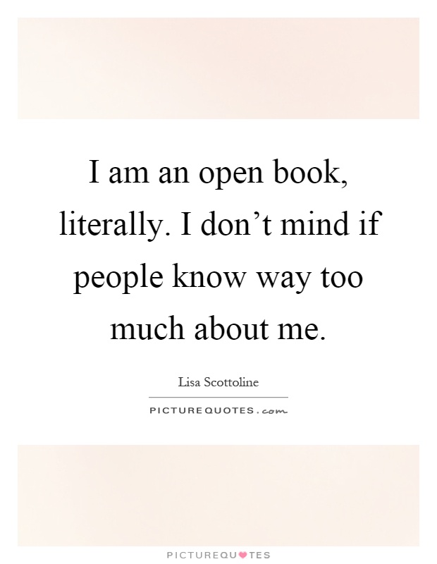 I am an open book, literally. I don't mind if people know way too much about me Picture Quote #1