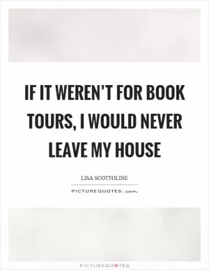 If it weren’t for book tours, I would never leave my house Picture Quote #1