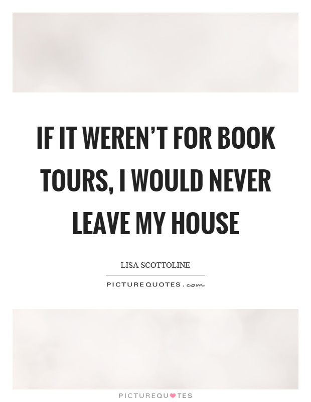 If it weren't for book tours, I would never leave my house Picture Quote #1