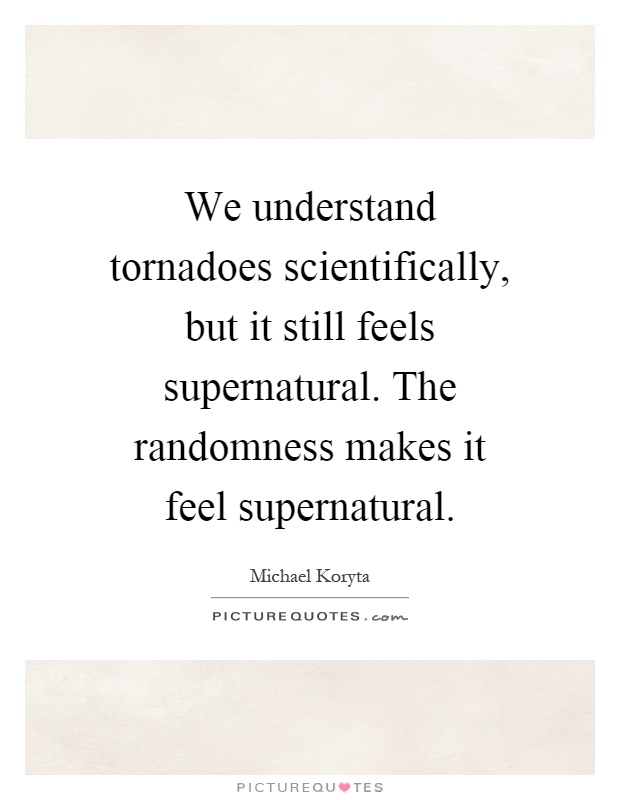 We understand tornadoes scientifically, but it still feels supernatural. The randomness makes it feel supernatural Picture Quote #1