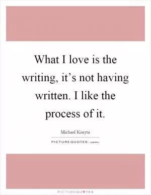 What I love is the writing, it’s not having written. I like the process of it Picture Quote #1