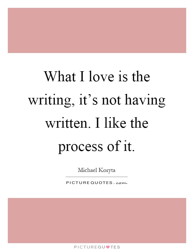 What I love is the writing, it's not having written. I like the process of it Picture Quote #1