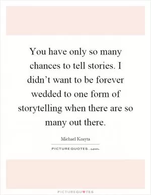 You have only so many chances to tell stories. I didn’t want to be forever wedded to one form of storytelling when there are so many out there Picture Quote #1