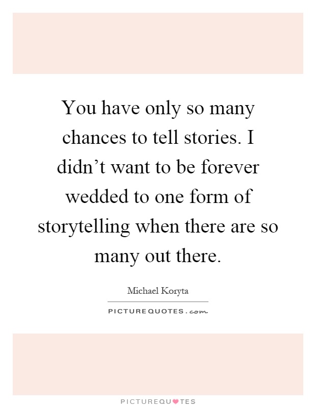 You have only so many chances to tell stories. I didn't want to be forever wedded to one form of storytelling when there are so many out there Picture Quote #1