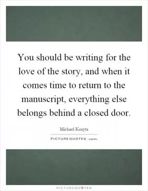 You should be writing for the love of the story, and when it comes time to return to the manuscript, everything else belongs behind a closed door Picture Quote #1