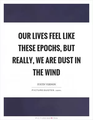Our lives feel like these epochs, but really, we are dust in the wind Picture Quote #1