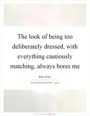 The look of being too deliberately dressed, with everything cautiously matching, always bores me Picture Quote #1