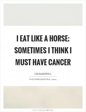 I eat like a horse; sometimes I think I must have cancer Picture Quote #1
