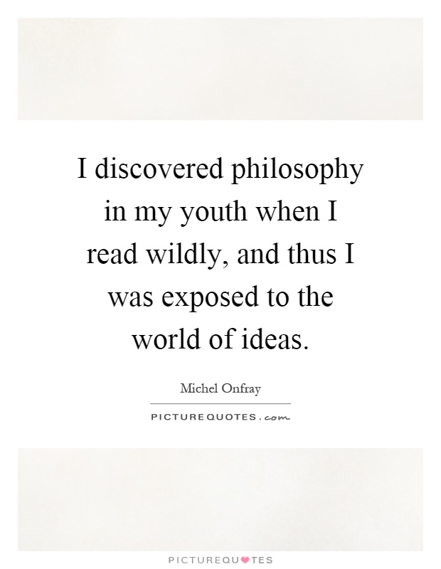 I discovered philosophy in my youth when I read wildly, and thus I was exposed to the world of ideas Picture Quote #1