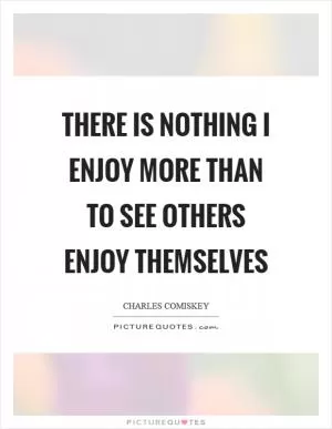 There is nothing I enjoy more than to see others enjoy themselves Picture Quote #1