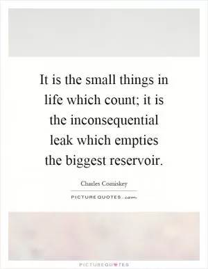 It is the small things in life which count; it is the inconsequential leak which empties the biggest reservoir Picture Quote #1