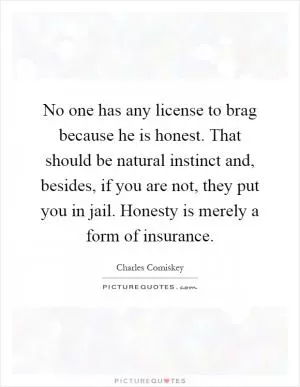 No one has any license to brag because he is honest. That should be natural instinct and, besides, if you are not, they put you in jail. Honesty is merely a form of insurance Picture Quote #1