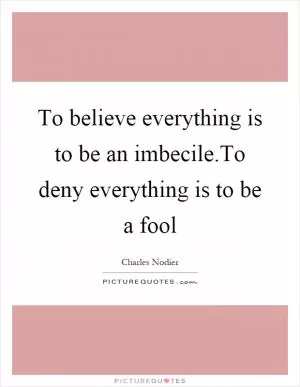 To believe everything is to be an imbecile.To deny everything is to be a fool Picture Quote #1