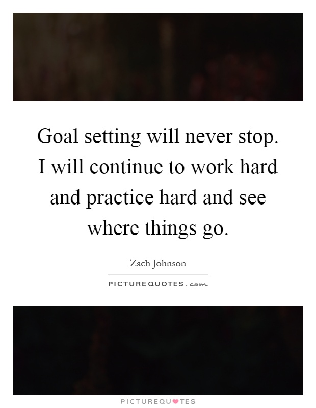 Goal setting will never stop. I will continue to work hard and practice hard and see where things go Picture Quote #1