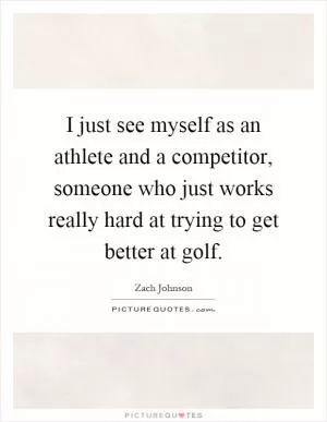 I just see myself as an athlete and a competitor, someone who just works really hard at trying to get better at golf Picture Quote #1