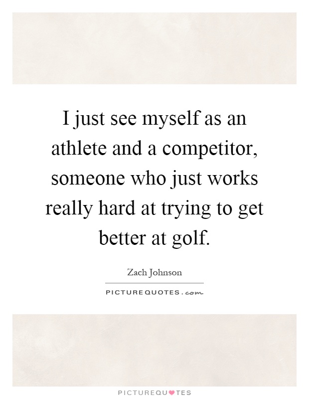 I just see myself as an athlete and a competitor, someone who just works really hard at trying to get better at golf Picture Quote #1