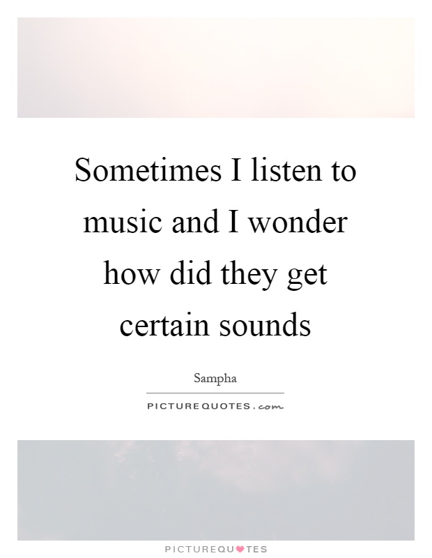 Sometimes I listen to music and I wonder how did they get certain sounds Picture Quote #1