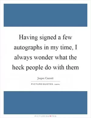 Having signed a few autographs in my time, I always wonder what the heck people do with them Picture Quote #1