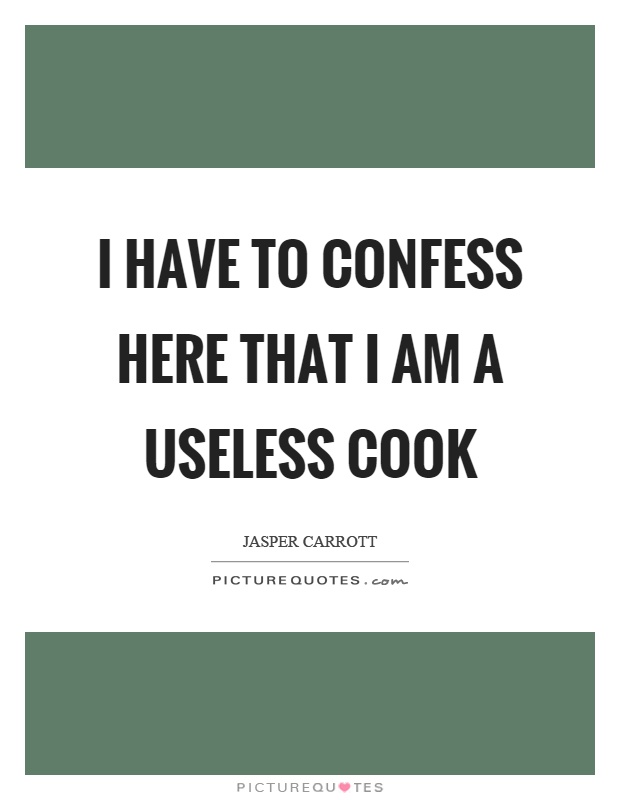 I have to confess here that I am a useless cook Picture Quote #1