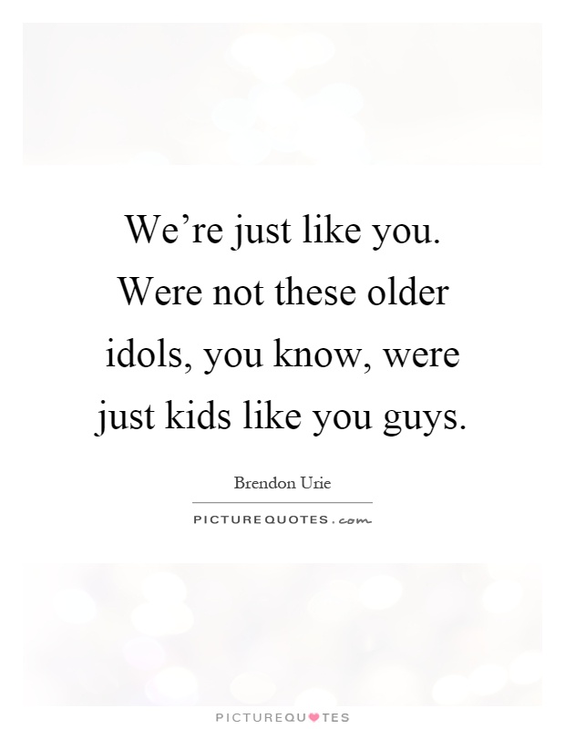 We're just like you. Were not these older idols, you know, were just kids like you guys Picture Quote #1