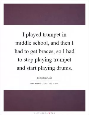 I played trumpet in middle school, and then I had to get braces, so I had to stop playing trumpet and start playing drums Picture Quote #1