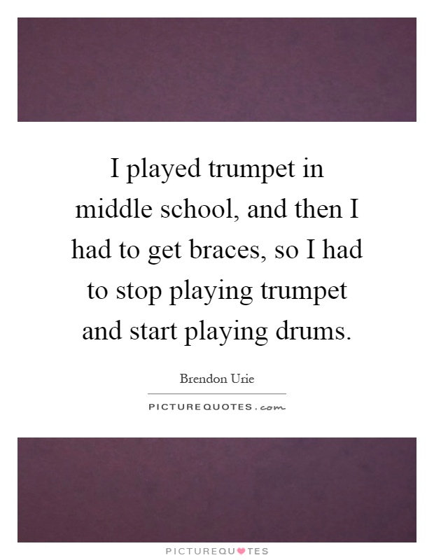 I played trumpet in middle school, and then I had to get braces, so I had to stop playing trumpet and start playing drums Picture Quote #1