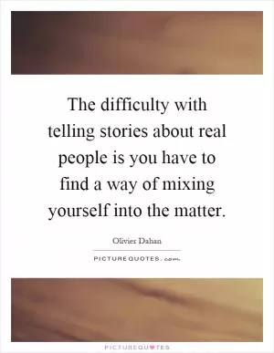 The difficulty with telling stories about real people is you have to find a way of mixing yourself into the matter Picture Quote #1