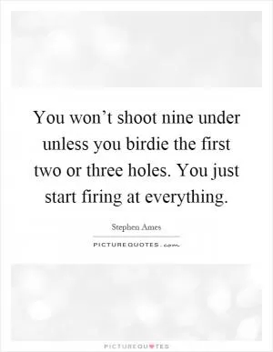 You won’t shoot nine under unless you birdie the first two or three holes. You just start firing at everything Picture Quote #1