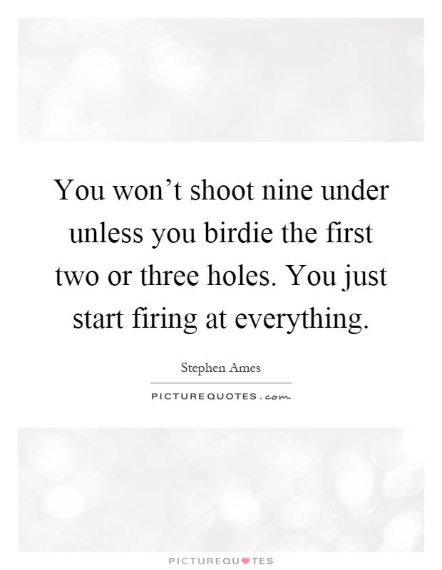 You won't shoot nine under unless you birdie the first two or three holes. You just start firing at everything Picture Quote #1