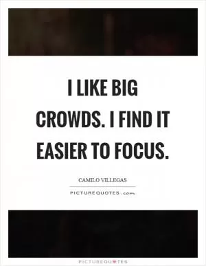 I like big crowds. I find it easier to focus Picture Quote #1