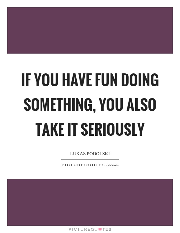 If you have fun doing something, you also take it seriously Picture Quote #1