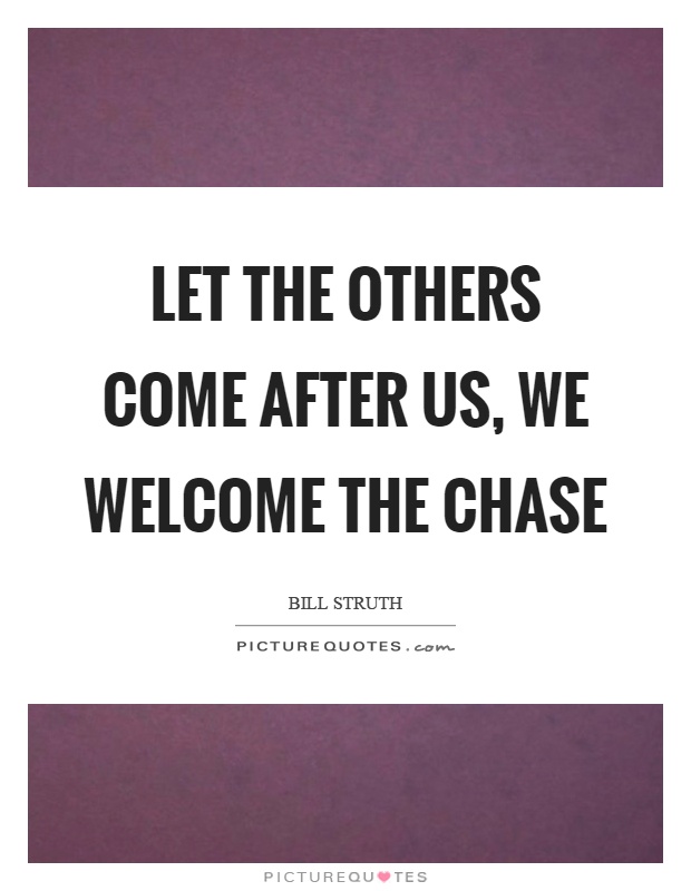 Let the others come after us, we welcome the chase Picture Quote #1