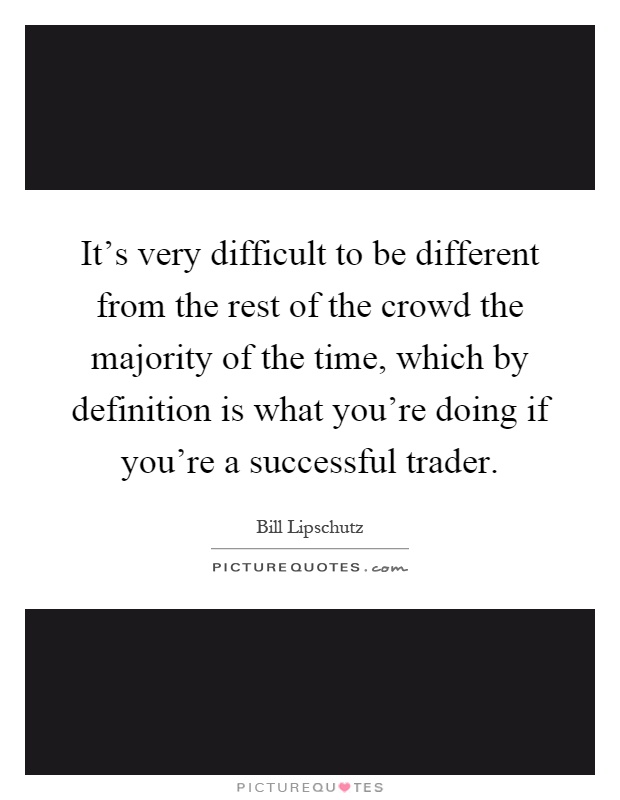 It's very difficult to be different from the rest of the crowd the majority of the time, which by definition is what you're doing if you're a successful trader Picture Quote #1
