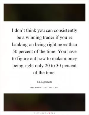 I don’t think you can consistently be a winning trader if you’re banking on being right more than 50 percent of the time. You have to figure out how to make money being right only 20 to 30 percent of the time Picture Quote #1
